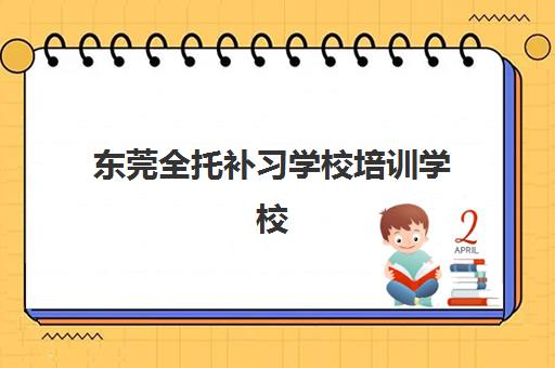 东莞全托补习学校培训学校排名前十名如何选？2025年十大机构综合评测与择校指南
