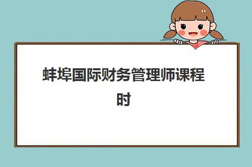 蚌埠国际财务管理师课程时间2025具体时间如何查询？最新课程表、考试日程与报名全攻略