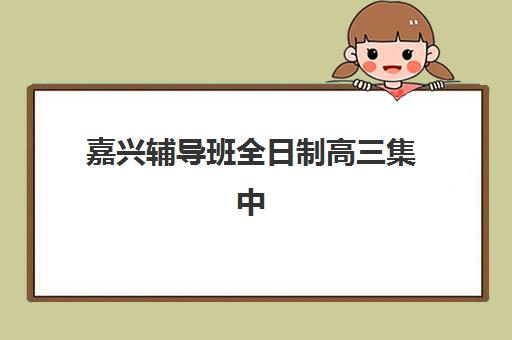嘉兴辅导班全日制高三集中训练营怎么样啊？2025年实测评估与择校指南