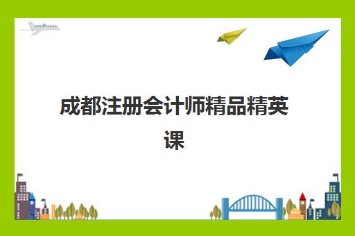成都注册会计师精品精英课程辅导机构排名榜最新情况如何？2025年权威排名与择校指南
