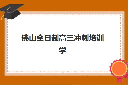 佛山全日制高三冲刺培训学校如何选择？2025年最新排名榜单与择校全攻略