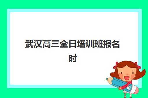 武汉高三全日培训班报名时间及流程安排如何？2025年最新报名步骤、时间节点与择校全攻略