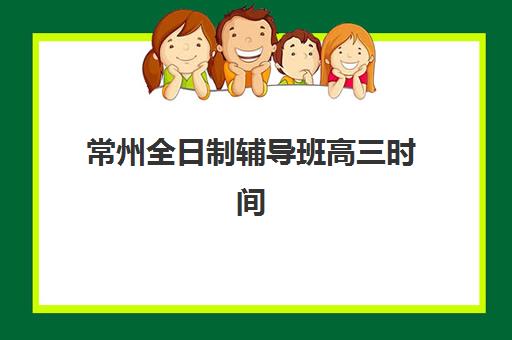 常州全日制辅导班高三时间2025考试时间如何安排？重要节点解读与培训机构开学日程全攻略