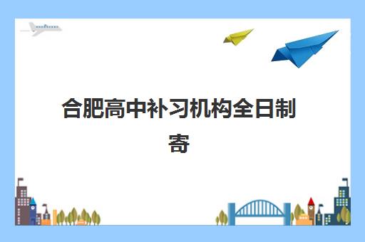 合肥高中补习机构全日制寄宿中心半年多少钱？2025年收费标准与择校指南