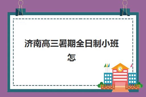 济南高三暑期全日制小班怎么选？高满意度机构案例解析与择校指南
