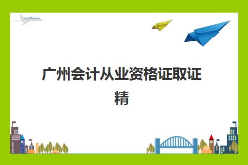 广州会计从业资格证取证精品课程报名时间及流程如何安排？2025年最新官方时间表与实操步骤全攻略