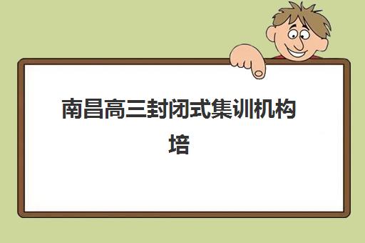 南昌高三封闭式集训机构培训班多少钱一个月？2025年最新月费权威解析、各机构性价比对比与择校全攻略