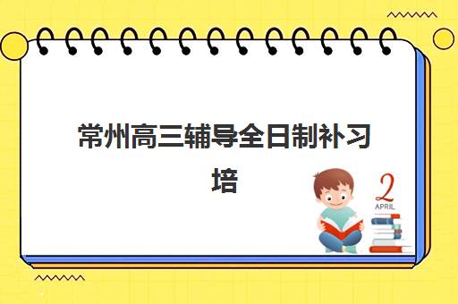 常州高三辅导全日制补习培训机构哪家强一点？2025年最新实力排名、择校指南与成功案例深度解析