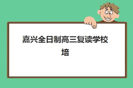 嘉兴全日制高三复读学校培训学校排名榜最新，2025年顶尖机构深度评测与择校全攻略