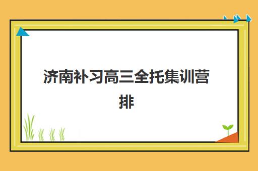 济南补习高三全托集训营排名前十名学校有哪些？2025年最新学费对比与择校指南