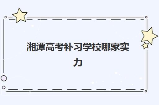 湘潭高考补习学校哪家实力强？2025年最新排名、择校指南与备考建议