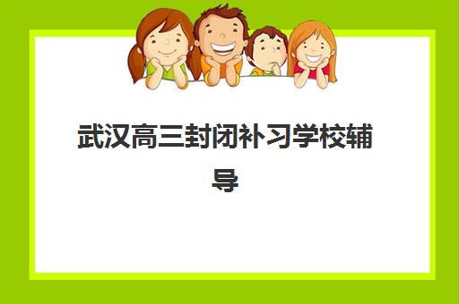 武汉高三封闭补习学校辅导机构有哪些学校？2025年最新权威排名、择校策略与成功案例解析