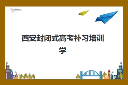 西安封闭式高考补习培训学校机构用户口碑白皮书如何解读？2025年最新Top5榜单、择校策略与成功案例深度解析