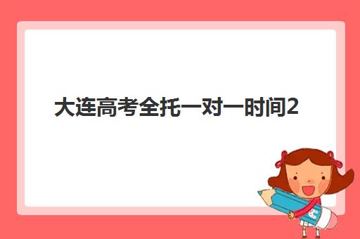 大连高考全托一对一时间2025具体时间如何安排？最新全年时间表、每日计划与备考指南全解析