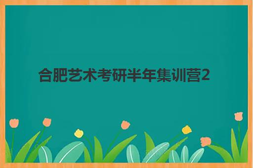 合肥艺术考研半年集训营2025报名费多少？最新收费标准、高性价比机构选择全攻略