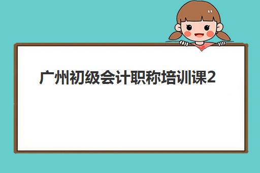 广州初级会计职称培训课2025培训机构前十名怎么选？最新费用对比与择校指南