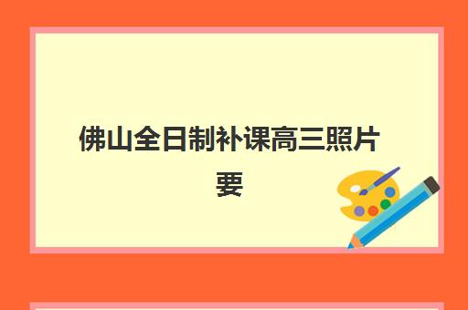佛山全日制补课高三照片要求如何满足？2025年最新证件照规格与拍摄技巧全攻略