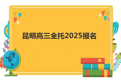 昆明高三全托2025报名时间如何查询？最新官方时间表、优质机构选择与报名全流程指南