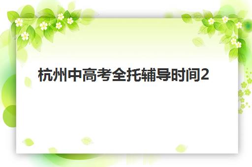 杭州中高考全托辅导时间2025年公布如何查询？最新权威时间表、报名流程与高效备考全攻略