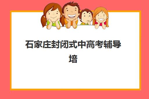 石家庄封闭式中高考辅导培训辅导机构排名榜前十名，全封闭集训营提分速度与择校指南