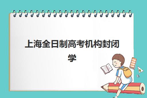 上海全日制高考机构封闭学校有哪些学校？2025年最新排名前十强、择校指南与联系方式全解析