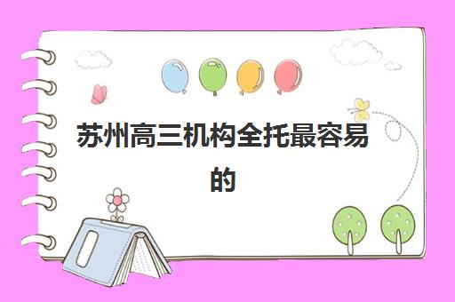 苏州高三机构全托最容易的大学是哪个？2025年权威大学榜单、择校标准与成功案例全解析