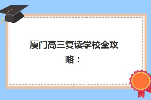 厦门高三复读学校全攻略：封闭式培训机构收费标准与择校指南
