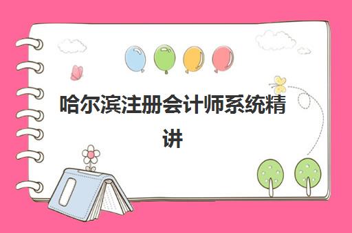 哈尔滨注册会计师系统精讲周末课集训营排名榜最新公布如何查询？2025年十大机构实力解析与择校全攻略