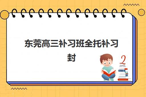 东莞高三补习班全托补习封闭式集训营地址在哪？2025年最新地址清单、择校标准与报名流程全指南