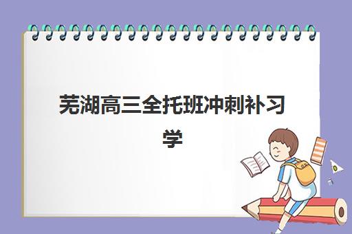 芜湖高三全托班冲刺补习学校报名费多少钱2025？最新费用明细与择校全攻略