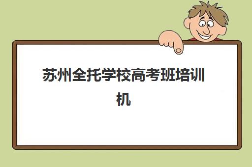 苏州全托学校高考班培训机构如何选择？2025年顶尖机构综合评测与择校全指南