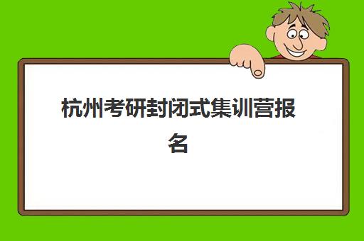 杭州考研封闭式集训营报名确认时间表格如何查询？2025年最新官方时间表、确认流程与机构选择全攻略