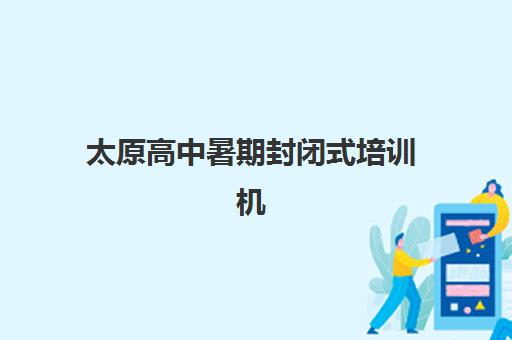太原高中暑期封闭式培训机构集训营排名前十的学校如何选择？2025年最新十大机构对比与科学择校全攻略