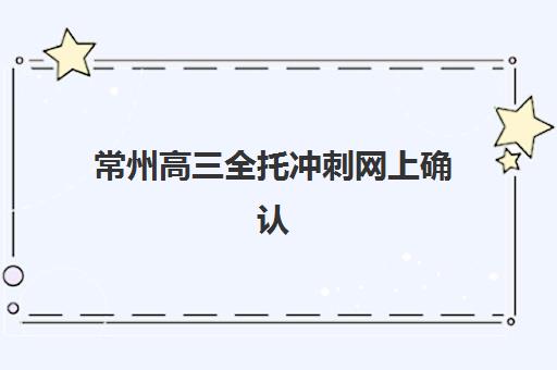 常州高三全托冲刺网上确认时间2025如何查询？最新官方时间安排、确认操作步骤详解与常见问题处理指南