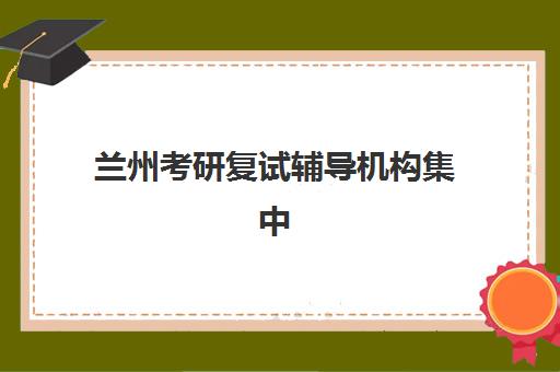 兰州考研复试辅导机构集中训练营在哪个学校？2025年最新地址清单、性价比对比与五步择校全攻略