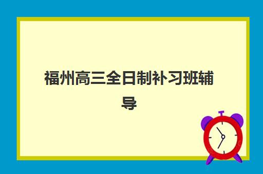 福州高三全日制补习班辅导机构哪个比较好？2025年最新排名与择校全攻略