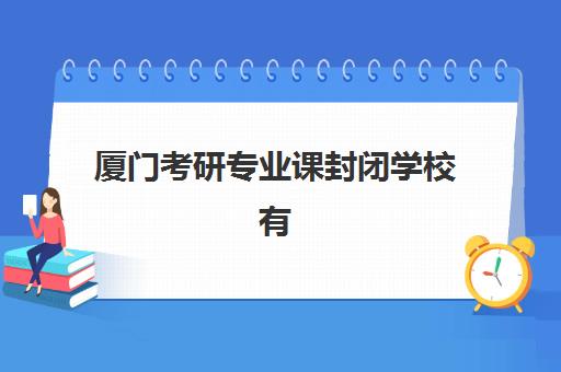 厦门考研专业课封闭学校有哪些学校？2025年最新权威机构榜单解析与科学择校全攻略