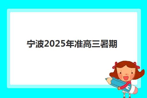 宁波2025年准高三暑期全日制补习时间安排与封闭式集训营收费标准详解