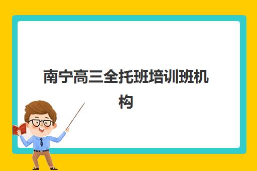 南宁高三全托班培训班机构成功率最高的是哪个？2025年权威测评、高成功率机构揭秘与科学择校全攻略