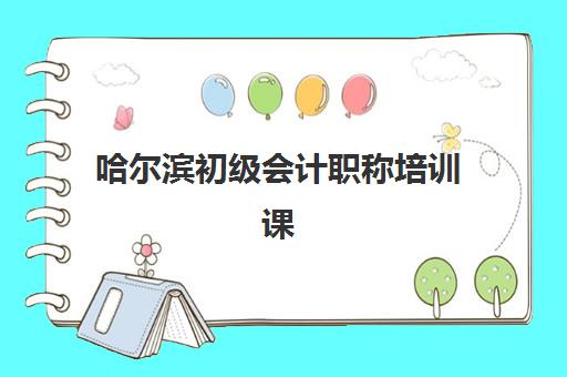 哈尔滨初级会计职称培训课程选哪家？2025年机构对比指南与避坑建议