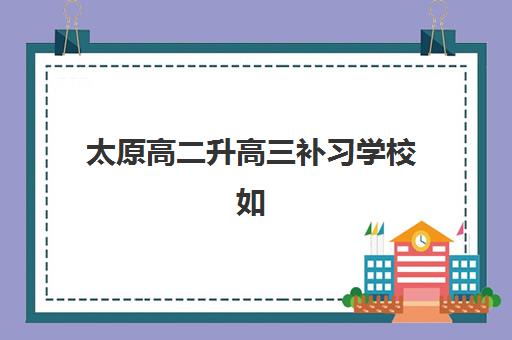 太原高二升高三补习学校如何选？揭秘封闭式集训机构的筛选标准与避坑指南