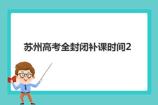 苏州高考全封闭补课时间2025年公布了吗？最新政策解读与机构时间安排全攻略