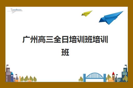 广州高三全日培训班培训班哪家好多少钱？2025年艺考生文化课冲刺班选择指南与排名费用解析