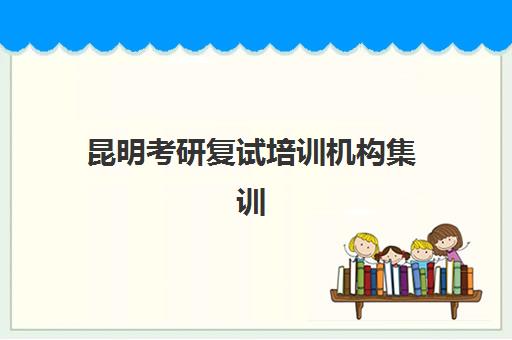 昆明考研复试培训机构集训营哪家口碑好一点？2025年五大机构实地评测与择校指南