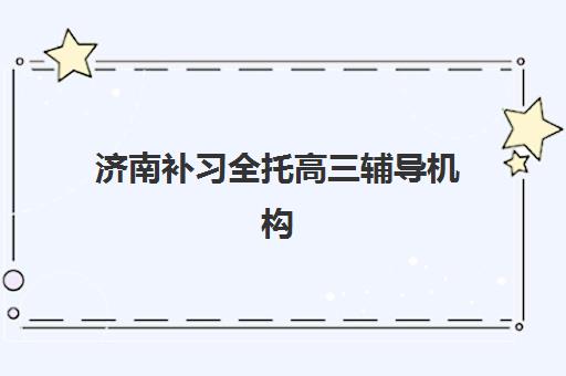 济南补习全托高三辅导机构排行榜最新发布，前十强师资与费用全面解析