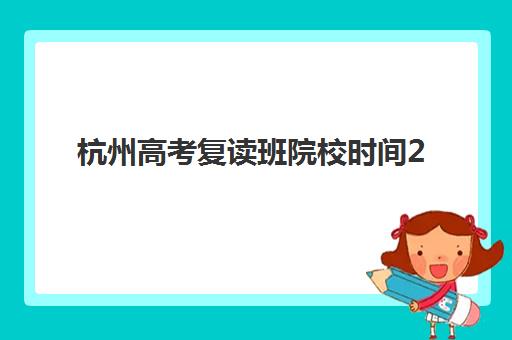 杭州高考复读班院校时间2025年公布了吗？最新消息解读、各校时间表与择校指南