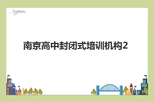 南京高中封闭式培训机构2025什么时候出成绩？成绩公布时间、查询方法、择校指南与备考规划全解析
