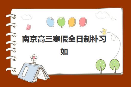 南京高三寒假全日制补习如何安排？2025年考点分布与复习规划全攻略