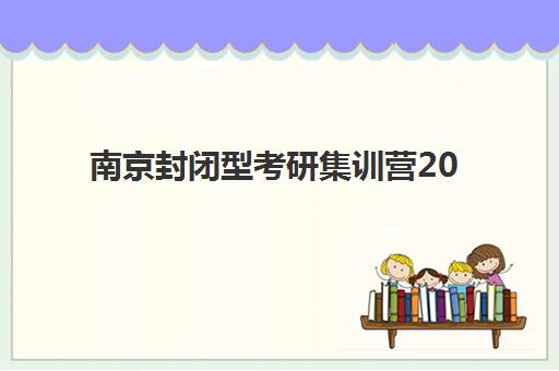 南京封闭型考研集训营2025报名时间表格如何安排？最新时间节点、报名流程与择校全攻略