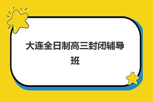 大连全日制高三封闭辅导班有哪些机构可以报？2025年最新排名前十与择校全攻略
